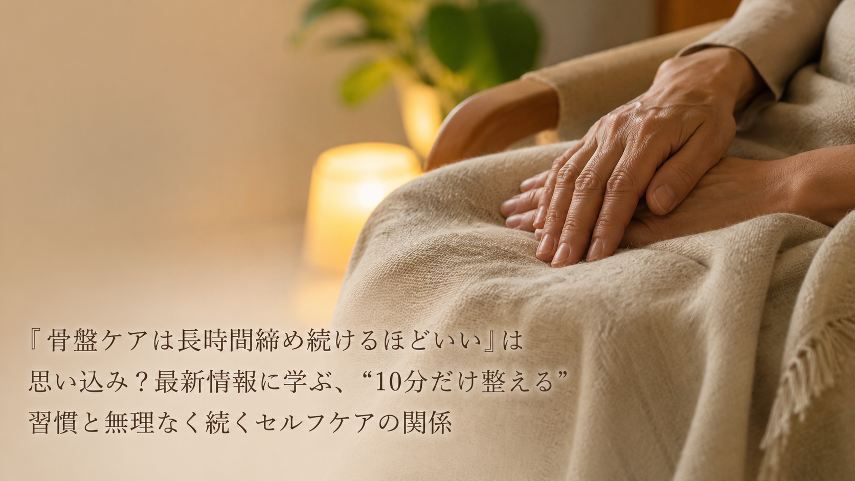 「骨盤ケアは長時間締め続けるほどいい」は思い込み？最新情報に学ぶ、"10分だけ整える"習慣と無理なく続くセルフケアの関係
